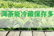 普洱茶能冷藏保存多久？