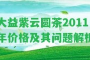 大益紫云圓茶2011年價格及其疑問解析