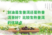 刮油是生普洱還是熟普洱茶好？比較生熟普洱的優(yōu)缺點