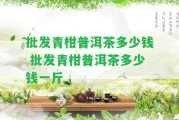 批發(fā)青柑普洱茶多少錢 批發(fā)青柑普洱茶多少錢一斤