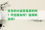 京東的大益茶是真的嗎？可信度怎樣？值得購(gòu)買嗎？