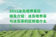 2021冰島地界茶價格及介紹：冰島地界茶與冰島茶的區(qū)別是什么？