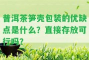 普洱茶筍殼包裝的優(yōu)缺點(diǎn)是什么？直接存放可行嗎？