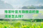 豫茶葉官方旗艦店的普洱茶怎么樣？