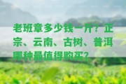 老班章多少錢一斤？正宗、云南、古樹、普洱哪種最值得購買？