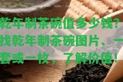 乾年制茶碗值多少錢？找乾年制茶碗圖片、一套或一枚，熟悉價值！