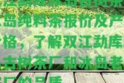 雙江勐庫冰島古樹茶廠冰島純料茶報價及產(chǎn)品價格，熟悉雙江勐庫冰島古樹茶廠和冰島老樹茶廠的品質。