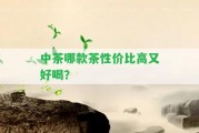 中茶哪款茶性?xún)r(jià)比高又好喝？