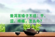 普洱茶嗓子不適：干、澀、疼痛，怎么辦？