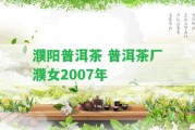 濮陽(yáng)普洱茶 普洱茶廠濮女2007年