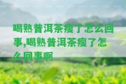 喝熟普洱茶瘦了怎么回事,喝熟普洱茶瘦了怎么回事啊