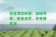 百花潭古樹茶：品味傳統(tǒng)，感受自然，享受健生活