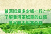 普洱班章多少錢一斤？熟悉普洱茶班章的口感、意義和古樹茶價格