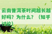 云南普洱茶時(shí)間越長越好嗎？為什么？（知乎討論）