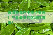 普洱茶生產(chǎn)于哪個(gè)省市？產(chǎn)量最多的區(qū)域在哪里？