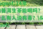 \"14年的普洱生茶能喝嗎？為什么有人說有毒？\"