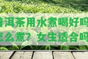 普洱茶用水煮喝好嗎？怎么煮？女生適合嗎？