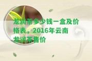 龍潤茶多少錢一盒及價格表，2016年云南龍潤茶售價