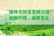 “雨林古樹茶官網(wǎng)介紹，加盟代理，品牌怎么樣？”