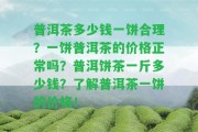 普洱茶多少錢一餅合理？一餅普洱茶的價(jià)格正常嗎？普洱餅茶一斤多少錢？熟悉普洱茶一餅的價(jià)格！