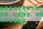 麻黑普洱生茶多少錢？價(jià)格、口感特點(diǎn)、功效與作用全解析