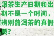 普洱茶生產(chǎn)日期和出廠日期不是一個(gè)時(shí)間，怎樣辨別普洱茶的真假及品質(zhì)？