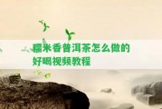 糯米香普洱茶怎么做的好喝視頻教程