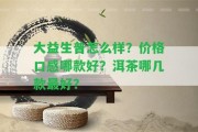 大益生普怎么樣？?jī)r(jià)格口感哪款好？洱茶哪幾款最好？