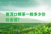 普洱口糧茶一般多少價(jià)位合適？