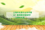 上海中大茶什么年代建立？普洱茶價(jià)格怎樣？ - 上海中大茶