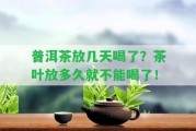 普洱茶放幾天喝了？茶葉放多久就不能喝了！