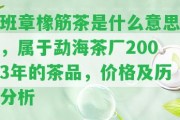 班章橡筋茶是什么意思，屬于勐海茶廠2003年的茶品，價格及歷分析