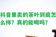 抖音里賣的茶葉到底怎么樣？真的能喝嗎？