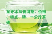 龍牙冰島普洱茶：價格、特點、磚、一公斤茶磚