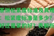 茶餅松緊度標(biāo)準(zhǔn)及其規(guī)：松緊度標(biāo)準(zhǔn)是多少？好還是緊的好？表解析