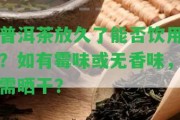 普洱茶放久了能否飲用？如有霉味或無(wú)香味，需曬干？