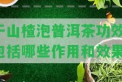 干山楂泡普洱茶功效：包含哪些作用和效果？