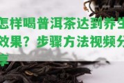 怎樣喝普洱茶達(dá)到養(yǎng)生效果？步驟方法視頻分享