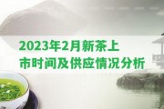 2023年2月新茶上市時(shí)間及供應(yīng)情況分析