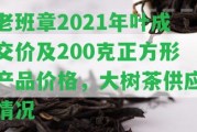 老班章2021年葉成交價及200克正方形產(chǎn)品價格，大樹茶供應(yīng)情況