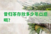 昔歸茶存放多少年口感喝？