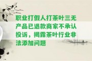 職業(yè)打假人打茶葉三無產(chǎn)品已退款商家不承認(rèn)投訴，揭露茶葉行業(yè)非法添加疑問