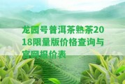 龍園號普洱茶熟茶2018限量版價格查詢與官網(wǎng)報價表