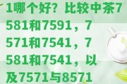 中茶7571與7581哪個(gè)好？比較中茶7581和7591，7571和7541，7581和7541，以及7571與8571的區(qū)別。