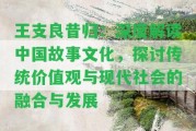 王支良昔歸：深度解讀中國故事文化，探討傳統(tǒng)價(jià)值觀與現(xiàn)代社會的融合與發(fā)展