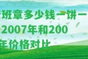 老班章多少錢(qián)一餅一斤？2007年和2008年價(jià)格對(duì)比