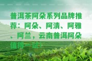 普洱茶阿朵系列品牌推薦：阿朵、阿清、阿雅、阿蘭，云南普洱阿朵值得一試！