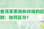 普洱茶票級和印級的區(qū)別：怎樣區(qū)分？