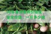 90年普洱茶磚價(jià)格及鑒定價(jià)值，一斤多少錢？