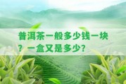 普洱茶一般多少錢(qián)一塊？一盒又是多少？